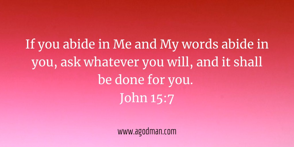 If you abide in Me and My words abide in you, ask whatever you will, and it shall be done for you. John 15:7