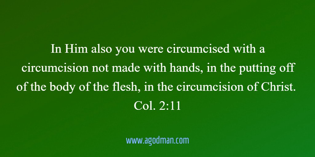 In Him also you were circumcised with a circumcision not made with hands, in the putting off of the body of the flesh, in the circumcision of Christ. Col. 2:11