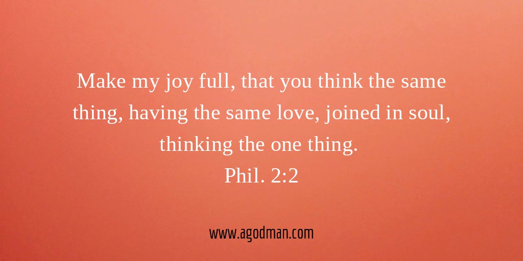 Make my joy full, that you think the same thing, having the same love, joined in soul, thinking the one thing. Phil. 2:2