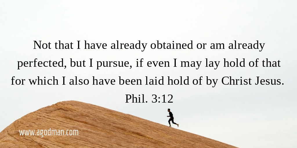 Not that I have already obtained or am already perfected, but I pursue, if even I may lay hold of that for which I also have been laid hold of by Christ Jesus. Phil. 3:12