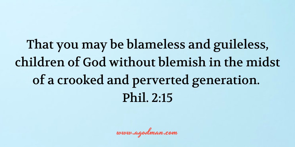 That you may be blameless and guileless, children of God without blemish in the midst of a crooked and perverted generation. Phil. 2:15