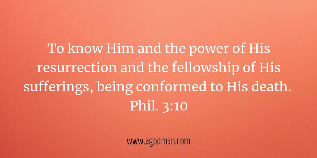 To know Him and the power of His resurrection and the fellowship of His sufferings, being conformed to His death. Phil. 3:10