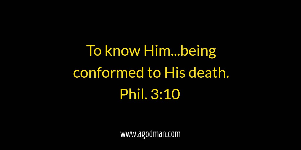 To know Him...being conformed to His death. Phil. 3:10