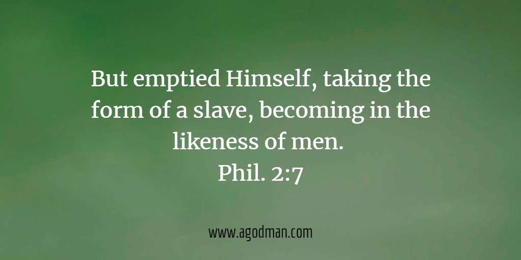 But emptied Himself, taking the form of a slave, becoming in the likeness of men. Phil. 2:7