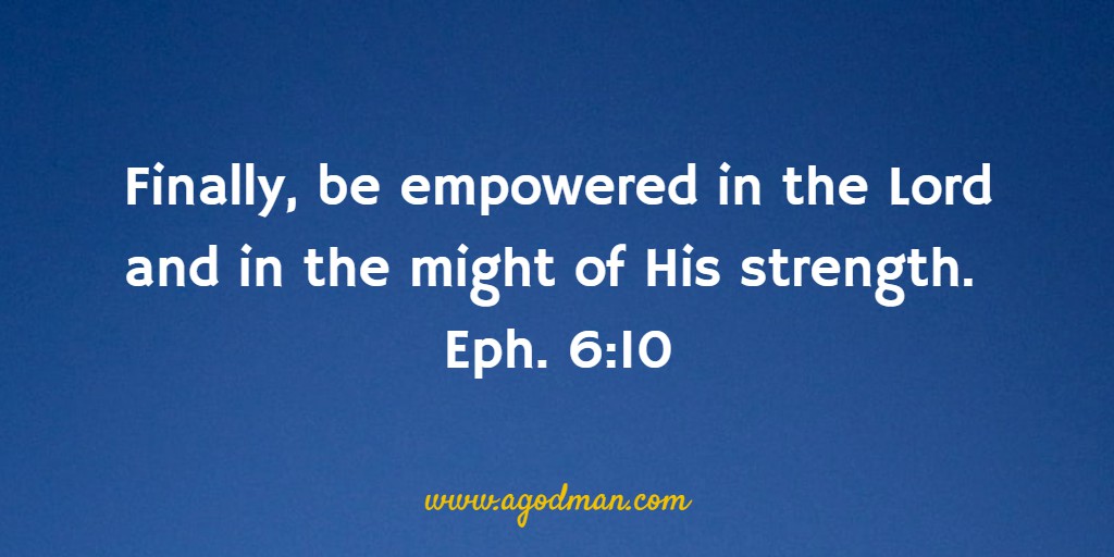 Finally, be empowered in the Lord and in the might of His strength. Eph. 6:10