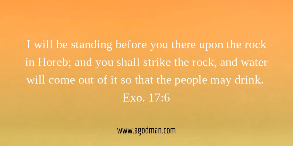 I will be standing before you there upon the rock in Horeb; and you shall strike the rock, and water will come out of it so that the people may drink. Exo. 17:6