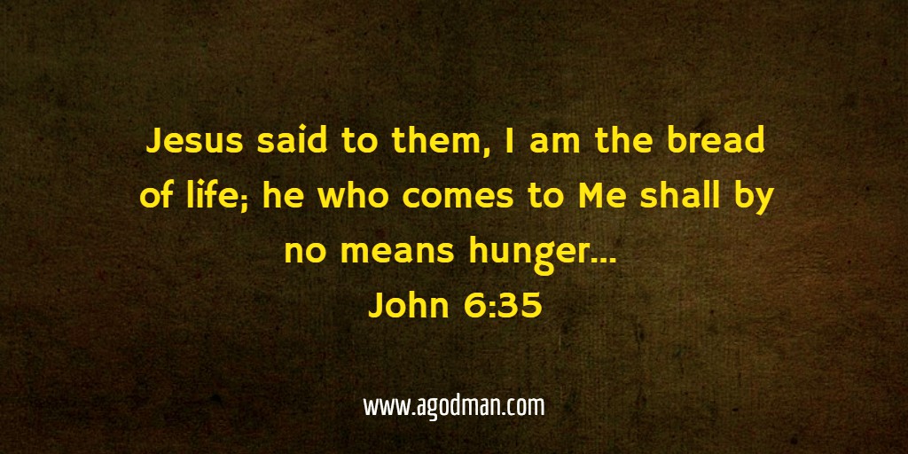 Jesus said to them, I am the bread of life; he who comes to Me shall by no means hunger... John 6:35