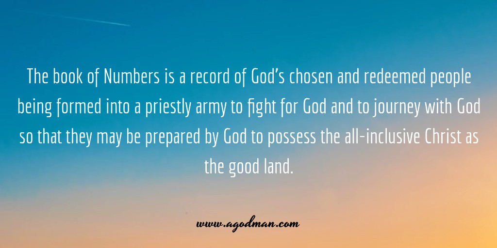 The book of Numbers is a record of God’s chosen and redeemed people being formed into a priestly army to fight for God and to journey with God so that they may be prepared by God to possess the all-inclusive Christ as the good land.