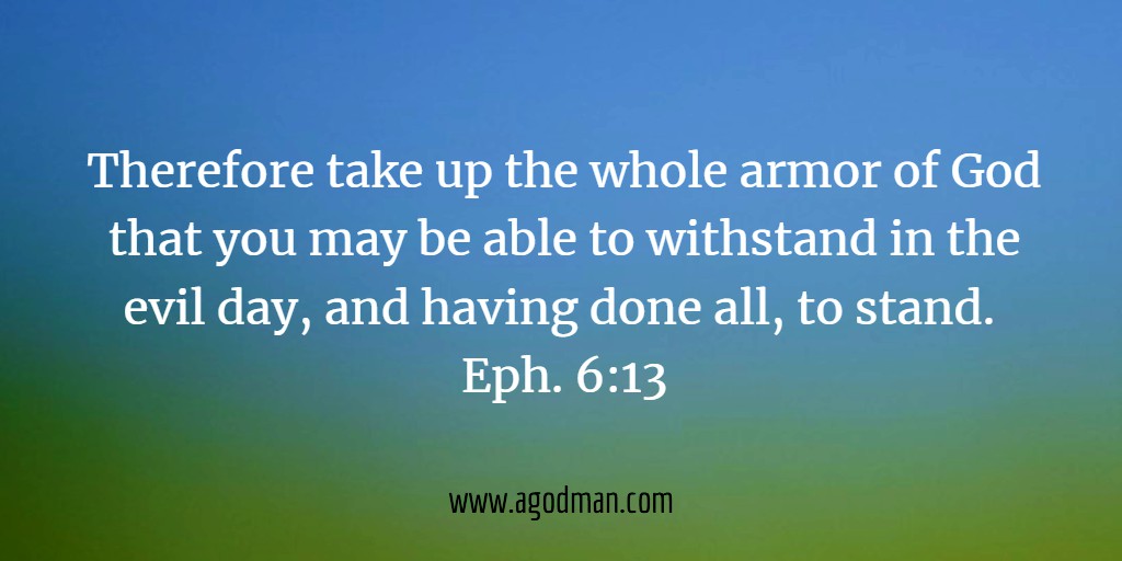 Therefore take up the whole armor of God that you may be able to withstand in the evil day, and having done all, to stand. Eph. 6:13