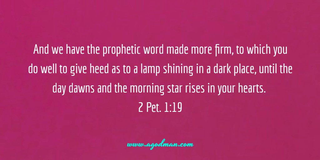 And we have the prophetic word made more firm, to which you do well to give heed as to a lamp shining in a dark place, until the day dawns and the morning star rises in your hearts. 2 Pet. 1:19