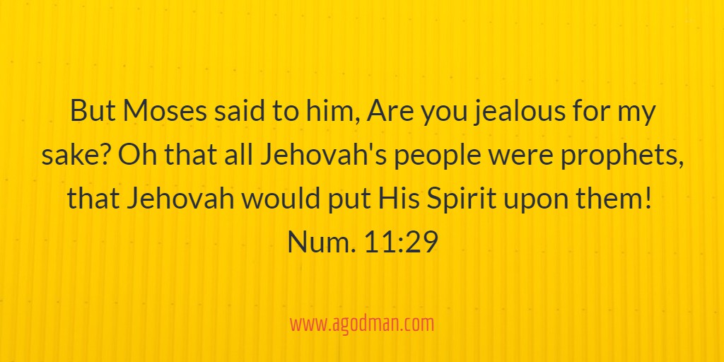 But Moses said to him, Are you jealous for my sake? Oh that all Jehovah's people were prophets, that Jehovah would put His Spirit upon them! Num. 11:29