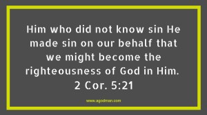 Him who did not know sin He made sin on our behalf that we might become the righteousness of God in Him. 2 Cor. 5:21