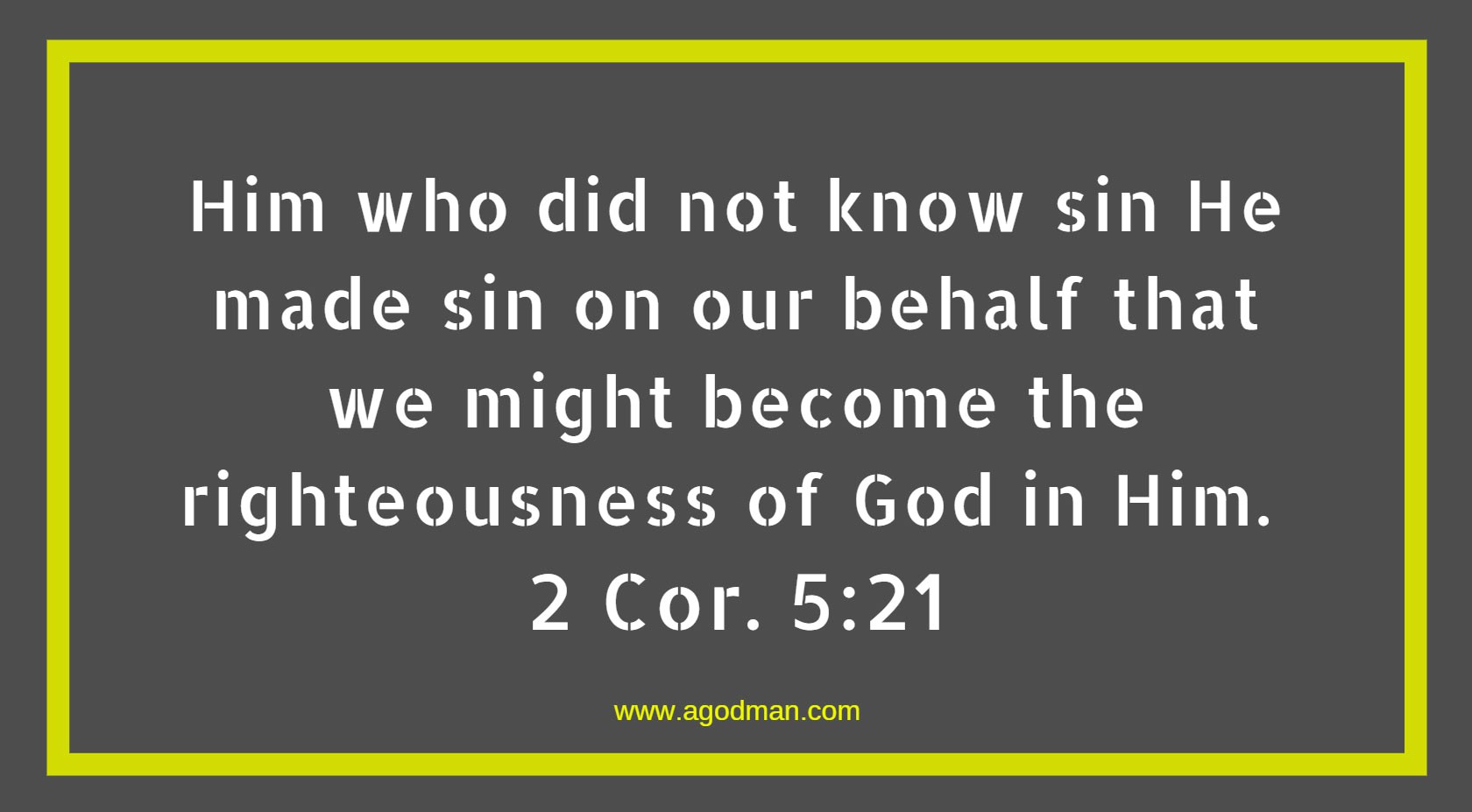 Him who did not know sin He made sin on our behalf that we might become the righteousness of God in Him. 2 Cor. 5:21