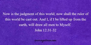 Now is the judgment of this world; now shall the ruler of this world be cast out. And I, if I be lifted up from the earth, will draw all men to Myself. John 12:31-32