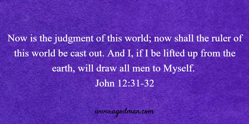 Now is the judgment of this world; now shall the ruler of this world be cast out. And I, if I be lifted up from the earth, will draw all men to Myself. John 12:31-32