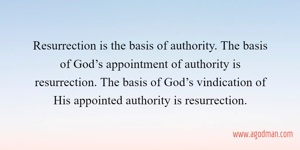 Resurrection is the basis of authority. The basis of God’s appointment of authority is resurrection. The basis of God’s vindication of His appointed authority is resurrection.