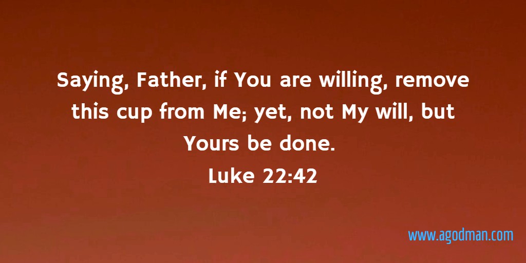 Saying, Father, if You are willing, remove this cup from Me; yet, not My will, but Yours be done. Luke 22:42