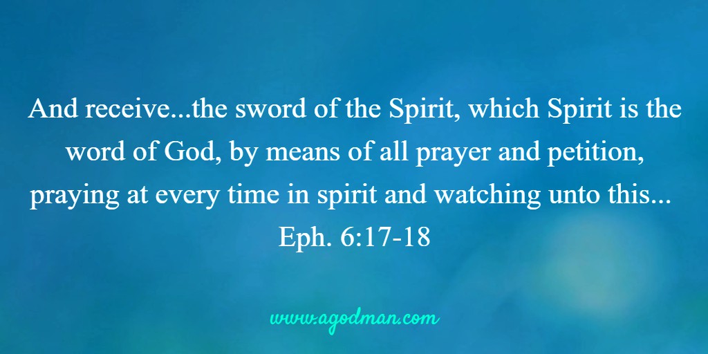 And receive the helmet of salvation and the sword of the Spirit, which Spirit is the word of God, by means of all prayer and petition, praying at every time in spirit and watching unto this in all perseverance and petition concerning all the saints. Eph. 6:17-18