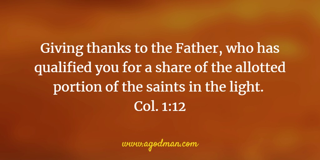 Giving thanks to the Father, who has qualified you for a share of the allotted portion of the saints in the light. Col. 1:12