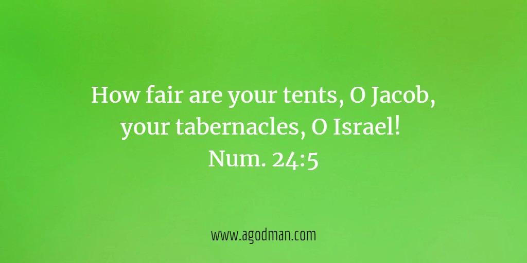 How fair are your tents, O Jacob, your tabernacles, O Israel! Num. 24:5