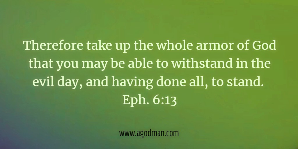 Therefore take up the whole armor of God that you may be able to withstand in the evil day, and having done all, to stand. Eph. 6:13