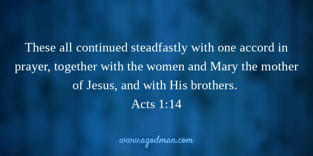 These all continued steadfastly with one accord in prayer, together with the women and Mary the mother of Jesus, and with His brothers. Acts 1:14
