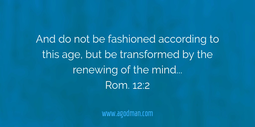 And do not be fashioned according to this age, but be transformed by the renewing of the mind that you may prove what the will of God is, that which is good and well pleasing and perfect. Rom. 12:2