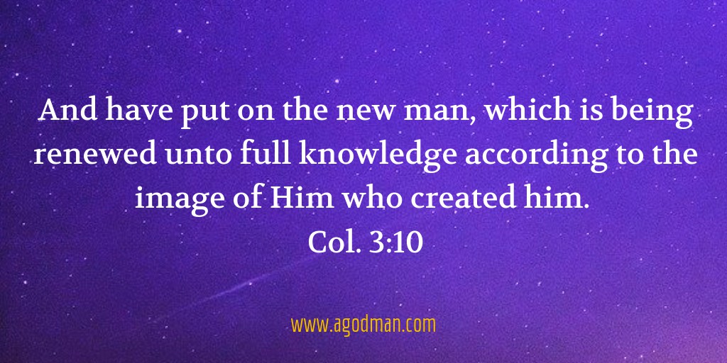 And have put on the new man, which is being renewed unto full knowledge according to the image of Him who created him. Col. 3:10