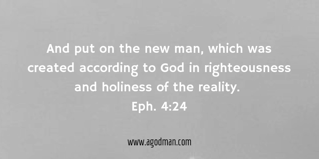 And put on the new man, which was created according to God in righteousness and holiness of the reality. Eph. 4:24