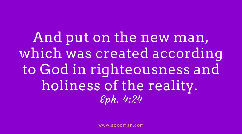 And put on the new man, which was created according to God in righteousness and holiness of the reality. Eph. 4:24