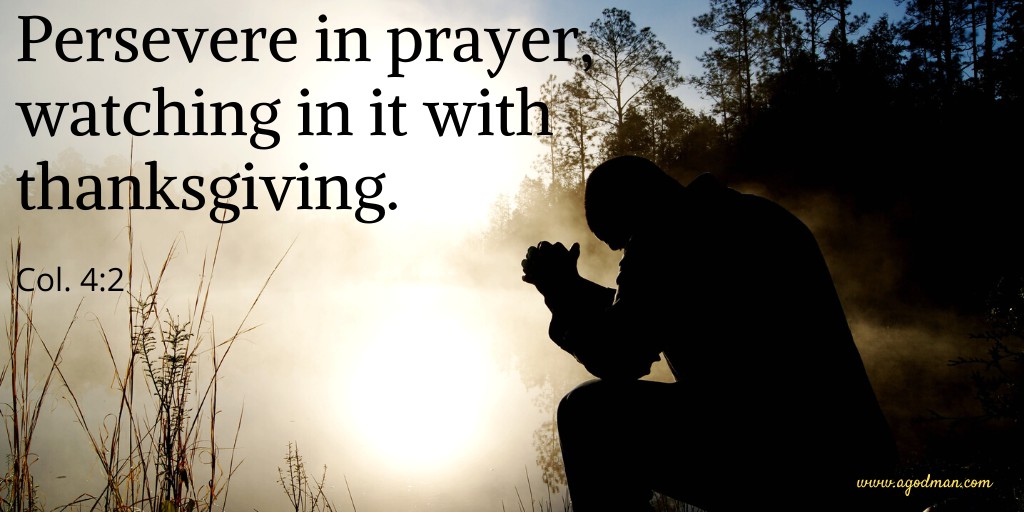 Persevere in prayer, watching in it with thanksgiving. Col. 4:2