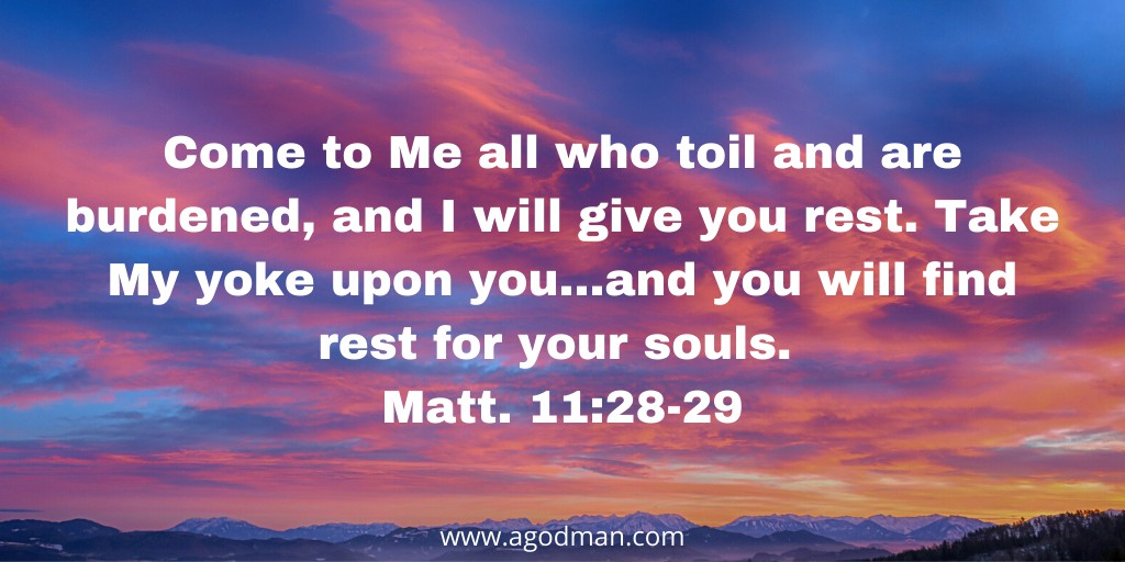 Come to Me all who toil and are burdened, and I will give you rest. Take My yoke upon you...and you will find rest for your souls. Matt. 11:28-29