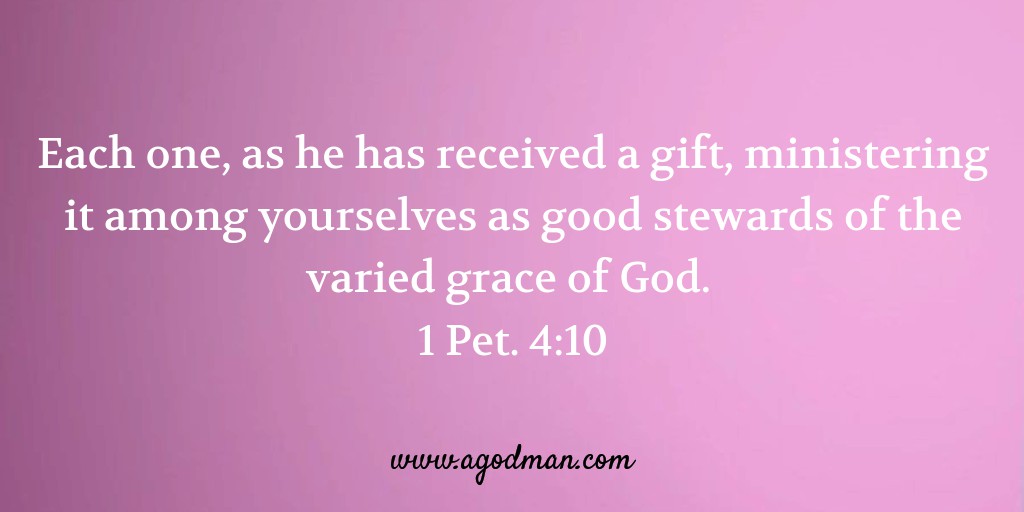 Each one, as he has received a gift, ministering it among yourselves as good stewards of the varied grace of God. 1 Pet. 4:10