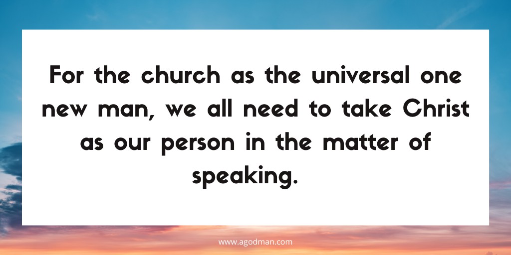 For the church as the universal one new man, we all need to take Christ as our person in the matter of speaking.