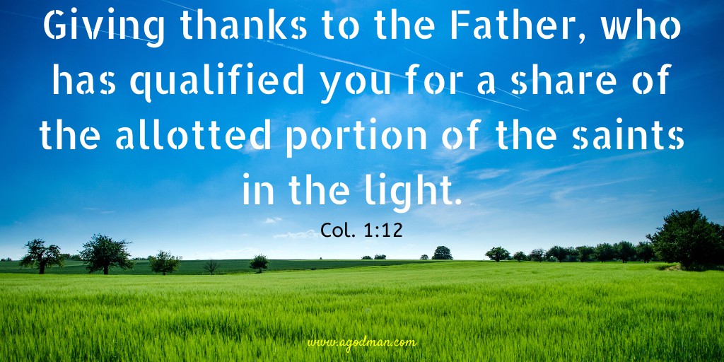 Giving thanks to the Father, who has qualified you for a share of the allotted portion of the saints in the light. Col. 1:12