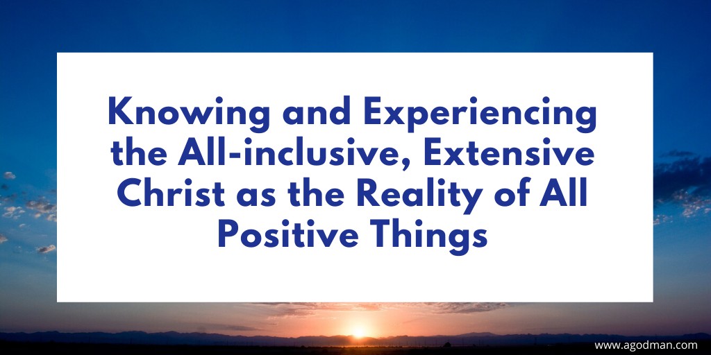 Knowing and Experiencing the All-inclusive, Extensive Christ as the Reality of All Positive Things