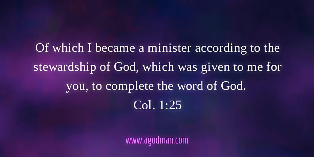 Of which I became a minister according to the stewardship of God, which was given to me for you, to complete the word of God. Col. 1:25