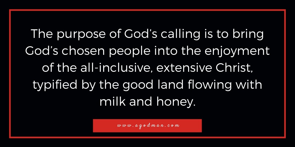 The purpose of God’s calling is to bring God’s chosen people into the enjoyment of the all-inclusive, extensive Christ, typified by the good land flowing with milk and honey.
