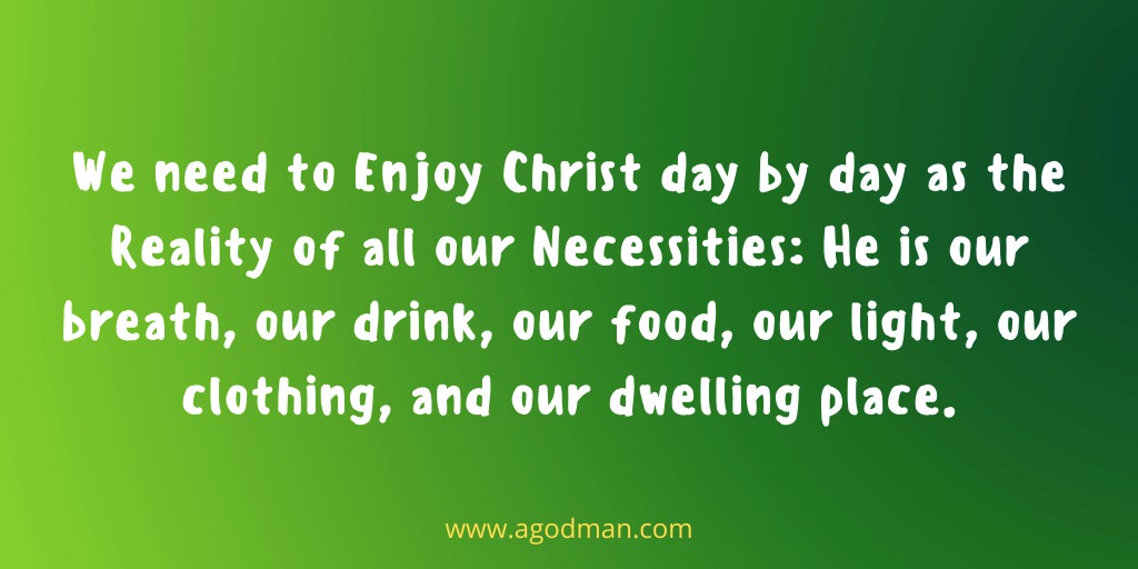 We need to Enjoy Christ day by day as the Reality of all our Necessities: He is our breath, our drink, our food, our light, our clothing, and our dwelling place.