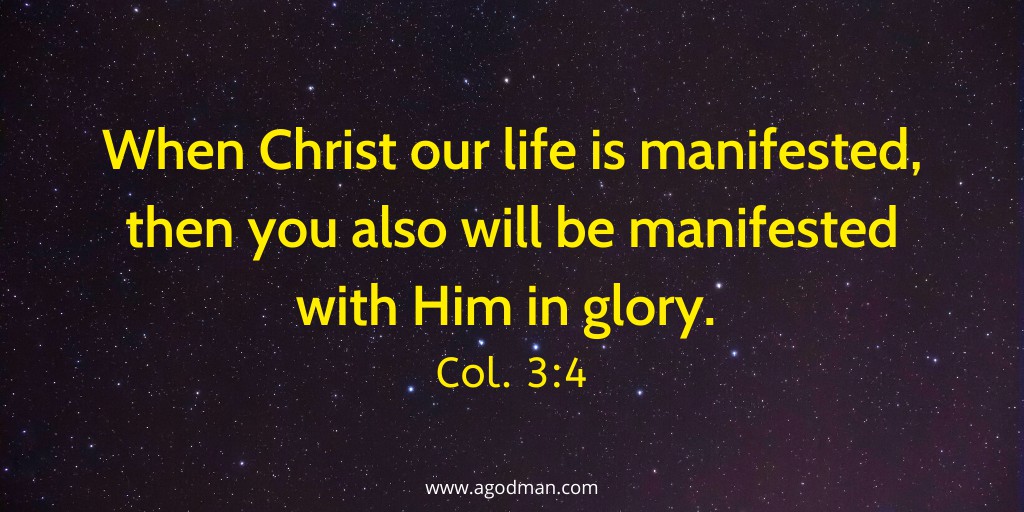 When Christ our life is manifested, then you also will be manifested with Him in glory. Col. 3:4