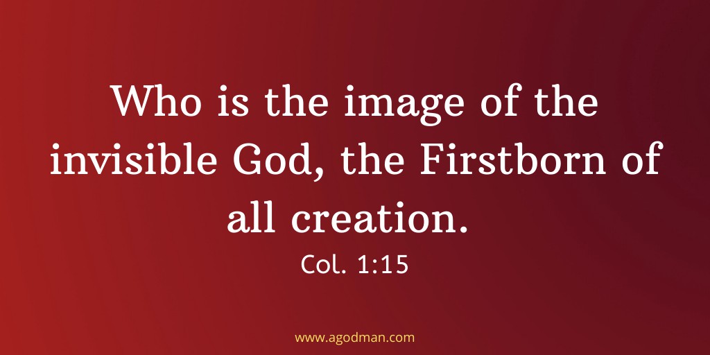 Who is the image of the invisible God, the Firstborn of all creation. Col. 1:15