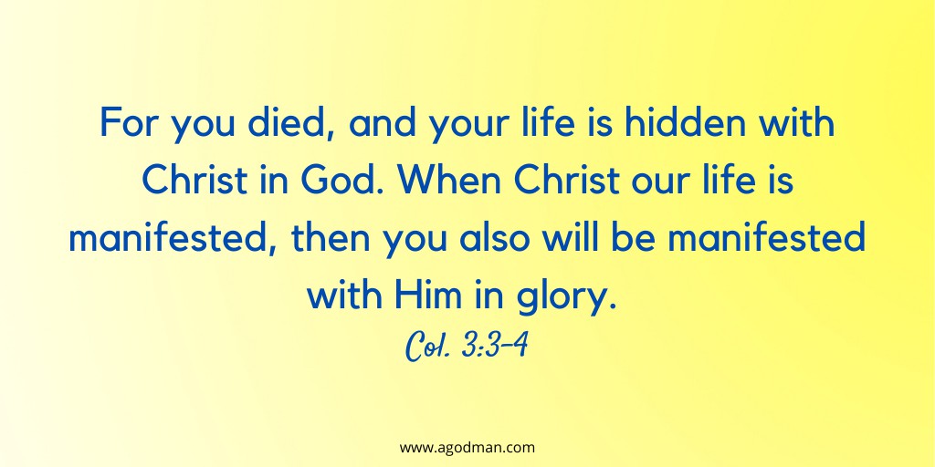 For you died, and your life is hidden with Christ in God. When Christ our life is manifested, then you also will be manifested with Him in glory. Col. 3:3-4