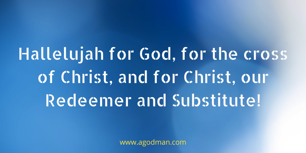 Hallelujah for God, for the cross of Christ, and for Christ, our Redeemer and Substitute!
