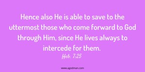 Hence also He is able to save to the uttermost those who come forward to God through Him, since He lives always to intercede for them. Heb. 7:25