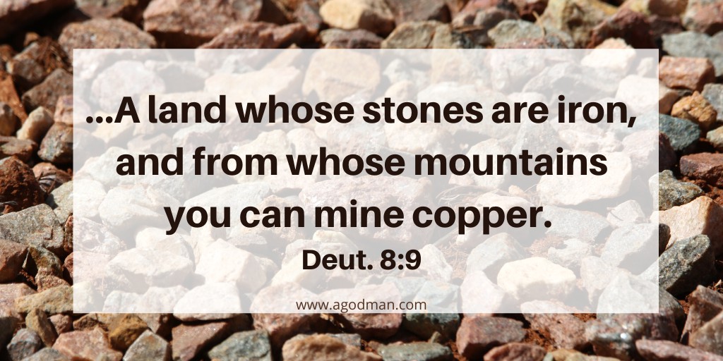 …A land whose stones are iron, and from whose mountains you can mine copper. Deut. 8:9