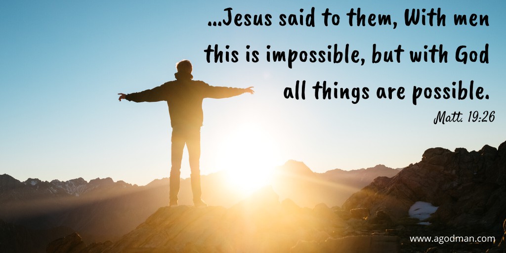 …Jesus said to them, With men this is impossible, but with God all things are possible. Matt. 19:26