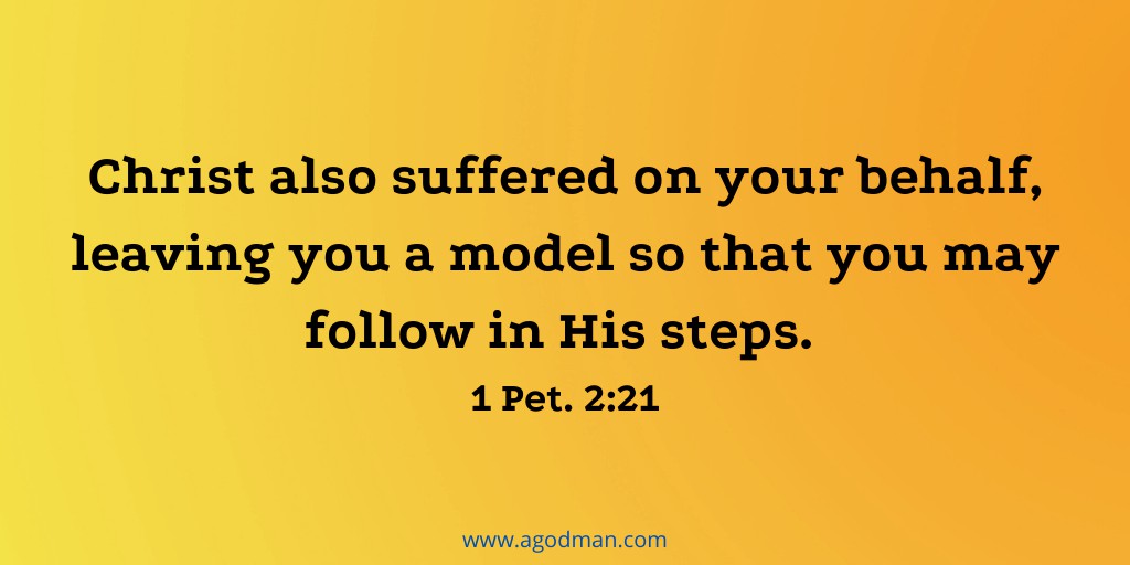Christ also suffered on your behalf, leaving you a model so that you may follow in His steps. 1 Pet. 2:21