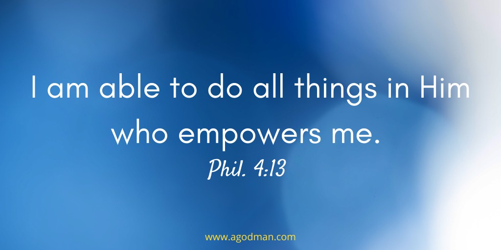 I am able to do all things in Him who empowers me. Phil. 4:13