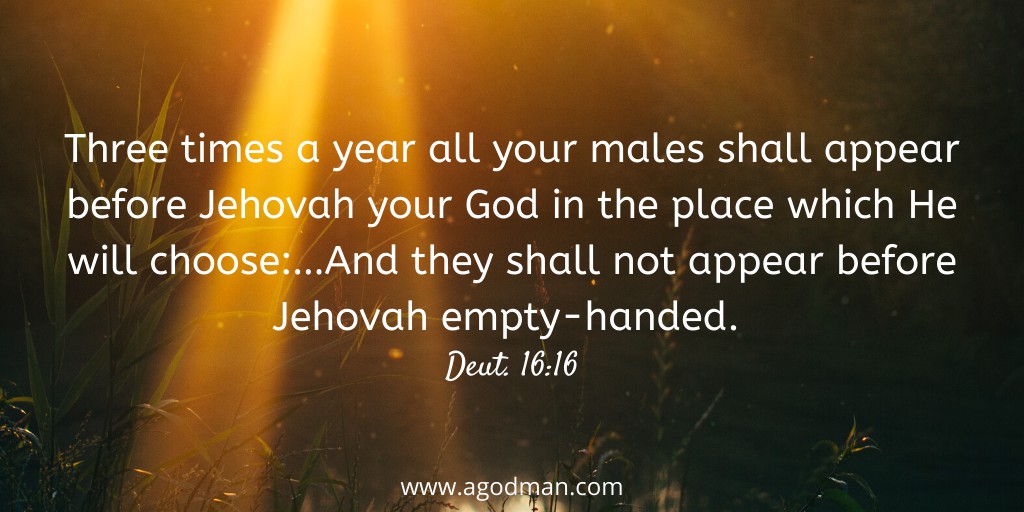 Three times a year all your males shall appear before Jehovah your God in the place which He will choose:…And they shall not appear before Jehovah empty-handed. Deut. 16:16