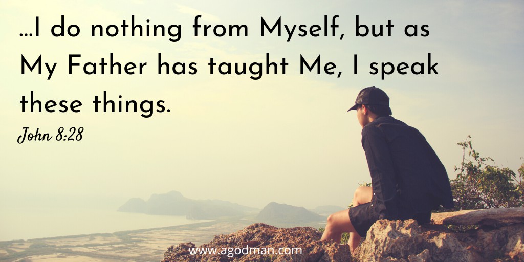 …I do nothing from Myself, but as My Father has taught Me, I speak these things. John 8:28